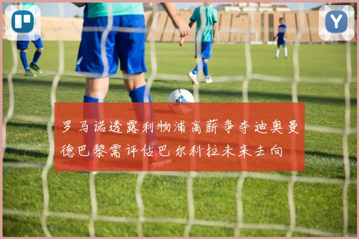 罗马诺透露利物浦高薪争夺迪奥曼德巴黎需评估巴尔科拉未来去向