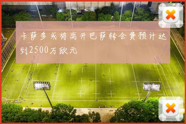 卡萨多或将离开巴萨转会费预计达到2500万欧元