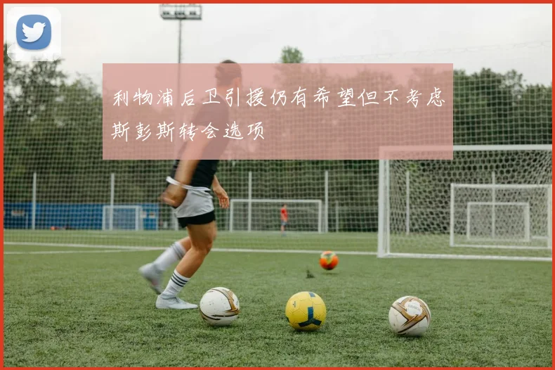 利物浦后卫引援仍有希望但不考虑斯彭斯转会选项
