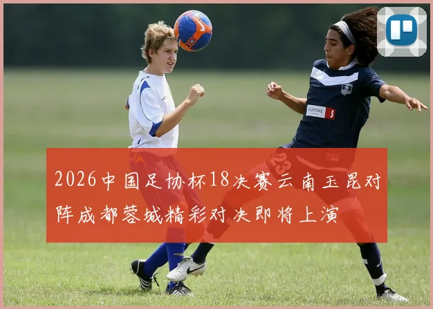2026中国足协杯18决赛云南玉昆对阵成都蓉城精彩对决即将上演