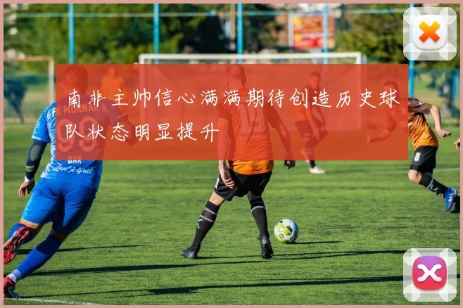 南非主帅信心满满期待创造历史球队状态明显提升