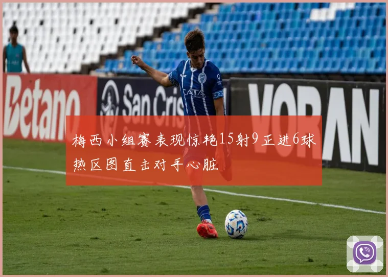 梅西小组赛表现惊艳15射9正进6球热区图直击对手心脏