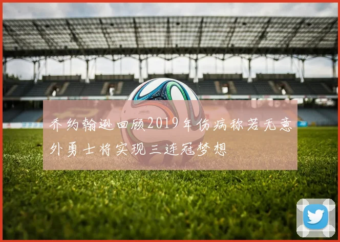 乔约翰逊回顾2019年伤病称若无意外勇士将实现三连冠梦想
