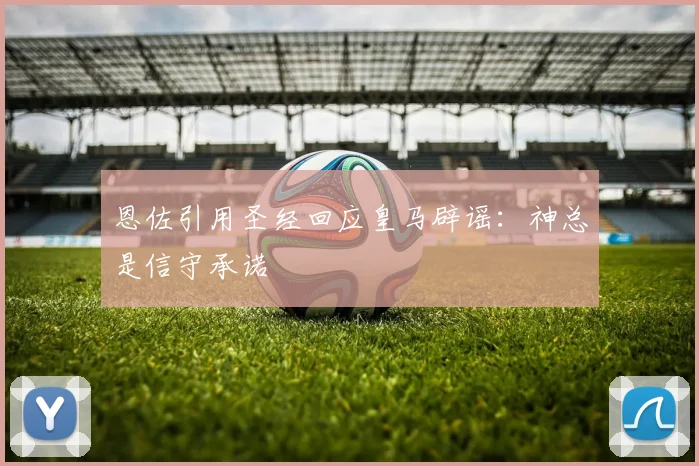 恩佐引用圣经回应皇马辟谣：神总是信守承诺