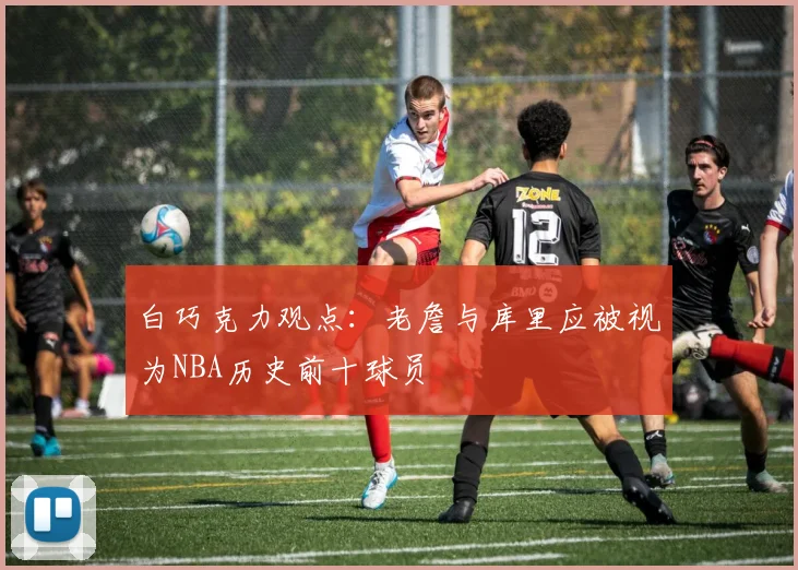 白巧克力观点：老詹与库里应被视为NBA历史前十球员