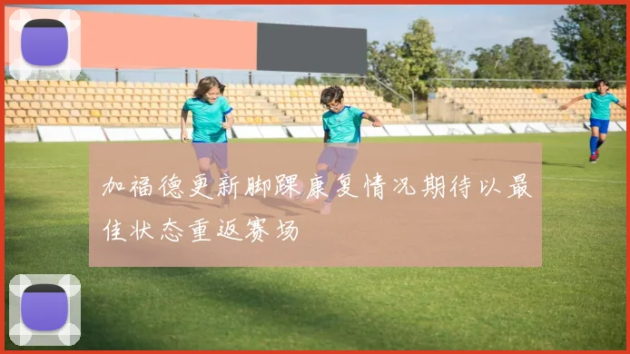 加福德更新脚踝康复情况期待以最佳状态重返赛场