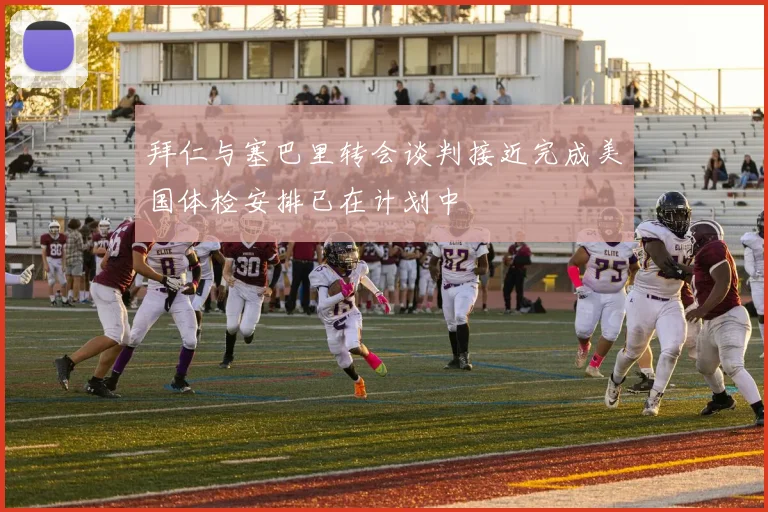 拜仁与塞巴里转会谈判接近完成美国体检安排已在计划中