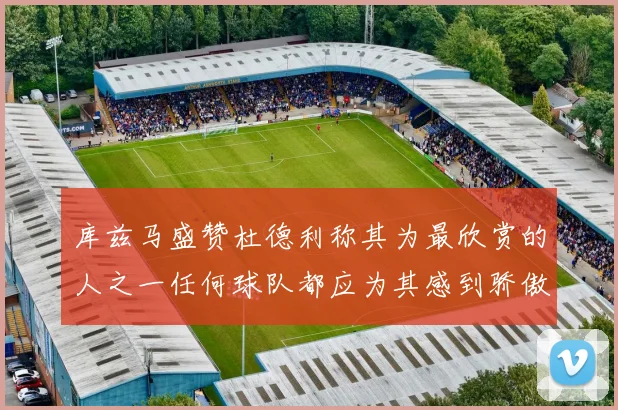 库兹马盛赞杜德利称其为最欣赏的人之一任何球队都应为其感到骄傲