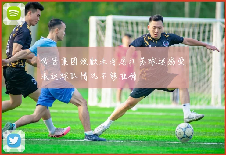 常晋集团致歉未考虑江苏球迷感受表达球队情况不够准确