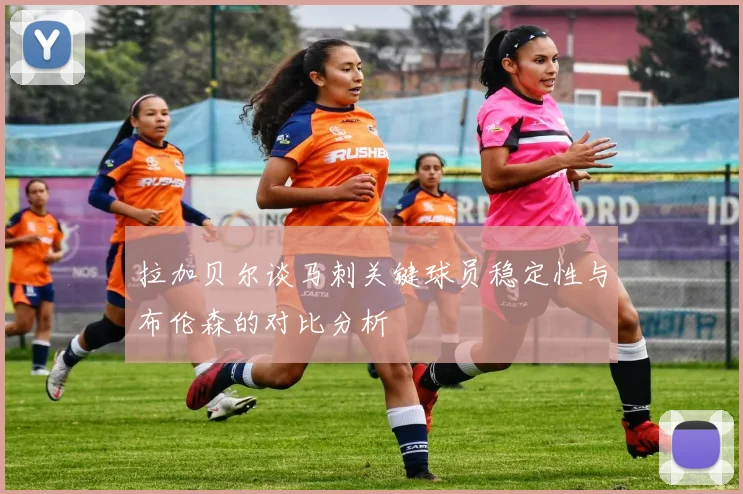拉加贝尔谈马刺关键球员稳定性与布伦森的对比分析