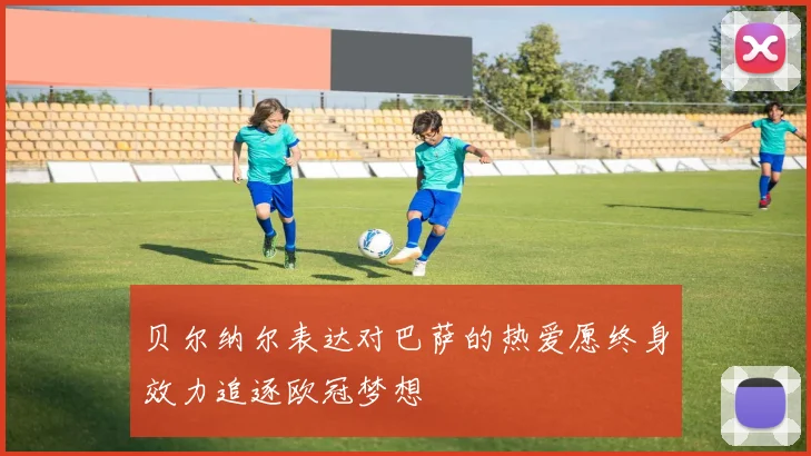贝尔纳尔表达对巴萨的热爱愿终身效力追逐欧冠梦想