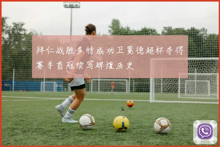 拜仁战胜多特成功卫冕德超杯夺得赛季首冠续写辉煌历史