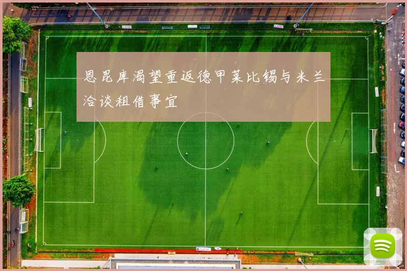 恩昆库渴望重返德甲莱比锡与米兰洽谈租借事宜