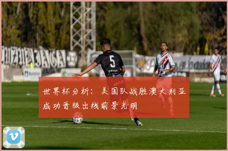 世界杯分析：美国队战胜澳大利亚成功晋级出线前景光明