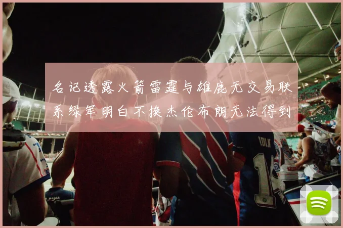 名记透露火箭雷霆与雄鹿无交易联系绿军明白不换杰伦布朗无法得到字母哥